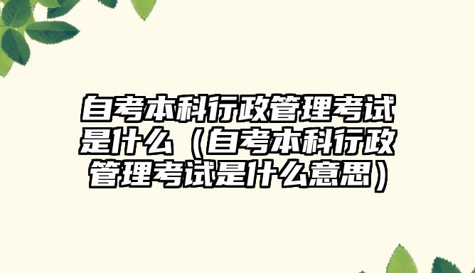 自考本科行政管理考試是什么（自考本科行政管理考試是什么意思）