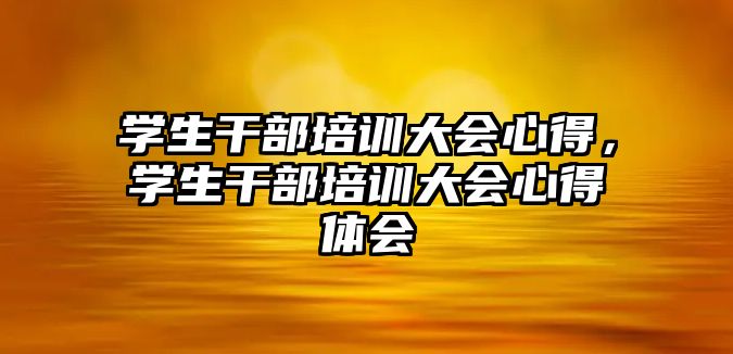 學生干部培訓大會心得，學生干部培訓大會心得體會