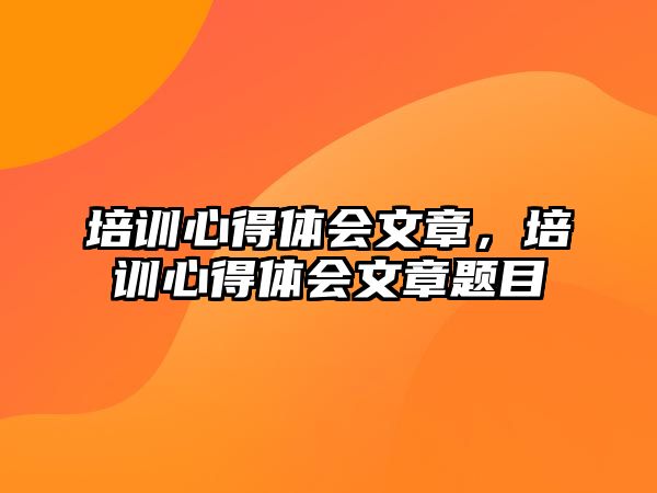 培訓心得體會文章，培訓心得體會文章題目