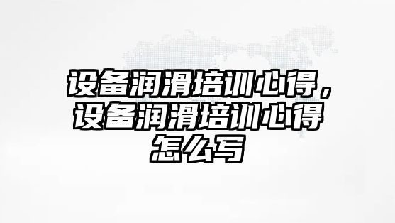 設備潤滑培訓心得，設備潤滑培訓心得怎么寫