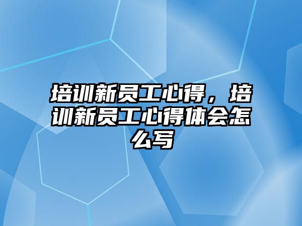 培訓(xùn)新員工心得，培訓(xùn)新員工心得體會(huì)怎么寫