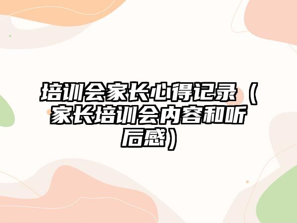 培訓會家長心得記錄（家長培訓會內容和聽后感）