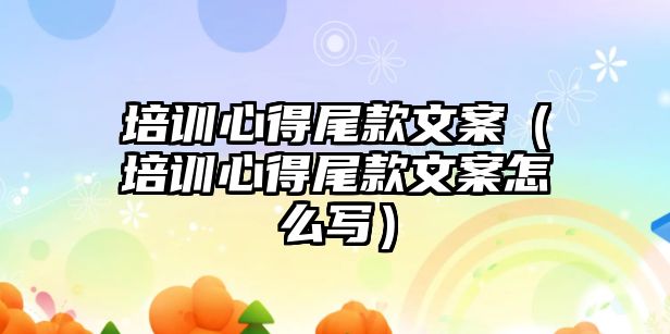 培訓心得尾款文案（培訓心得尾款文案怎么寫）