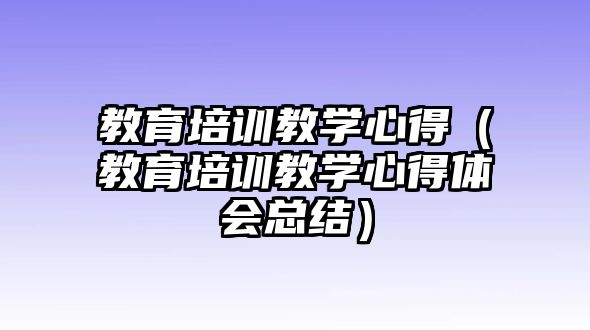 教育培訓教學心得（教育培訓教學心得體會總結）