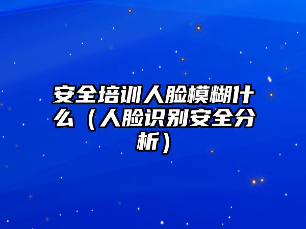 安全培訓人臉模糊什么（人臉識別安全分析）