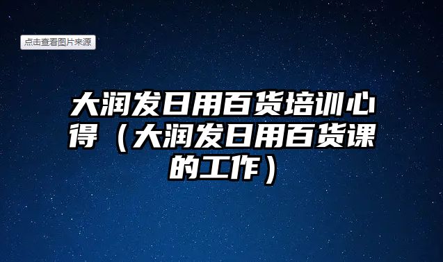 大潤發日用百貨培訓心得（大潤發日用百貨課的工作）