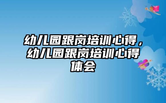 幼兒園跟崗培訓(xùn)心得，幼兒園跟崗培訓(xùn)心得體會(huì)