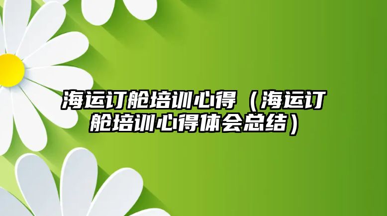 海運訂艙培訓心得（海運訂艙培訓心得體會總結）