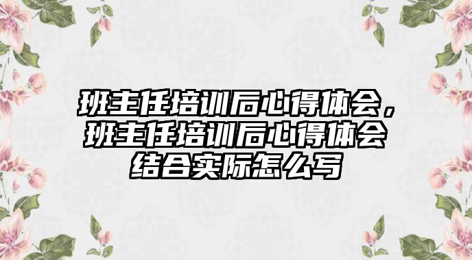 班主任培訓(xùn)后心得體會，班主任培訓(xùn)后心得體會結(jié)合實(shí)際怎么寫