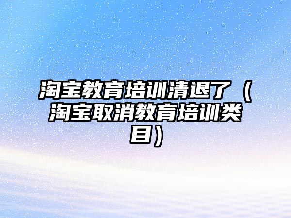 淘寶教育培訓清退了（淘寶取消教育培訓類目）