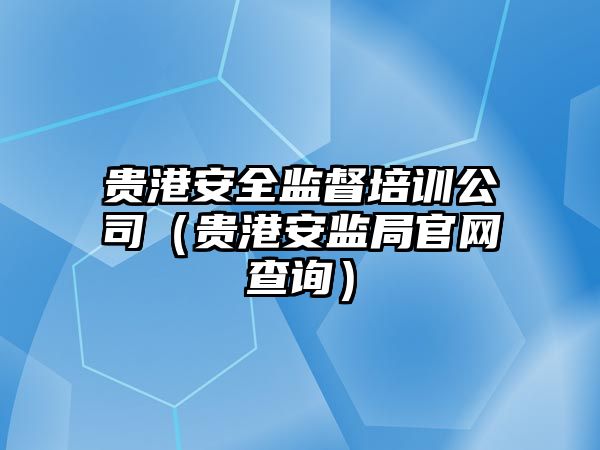 貴港安全監督培訓公司（貴港安監局官網查詢）