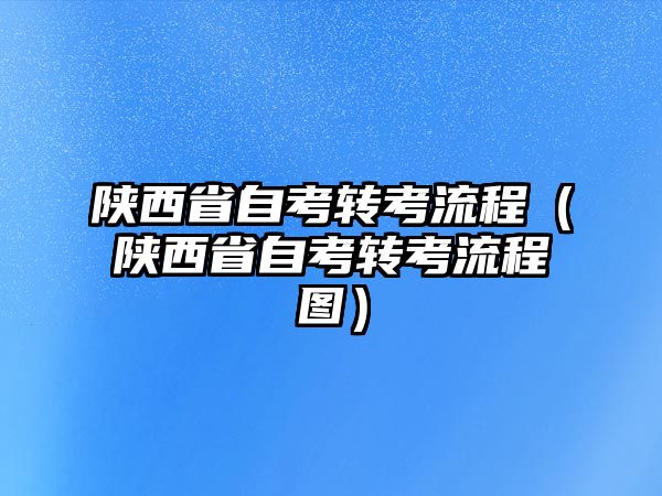 陜西省自考轉考流程（陜西省自考轉考流程圖）