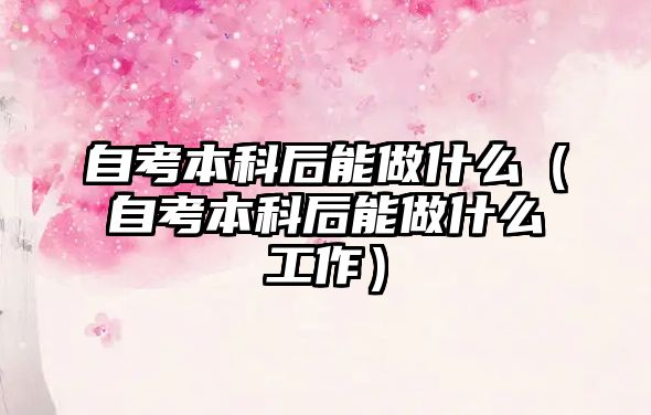 自考本科后能做什么（自考本科后能做什么工作）