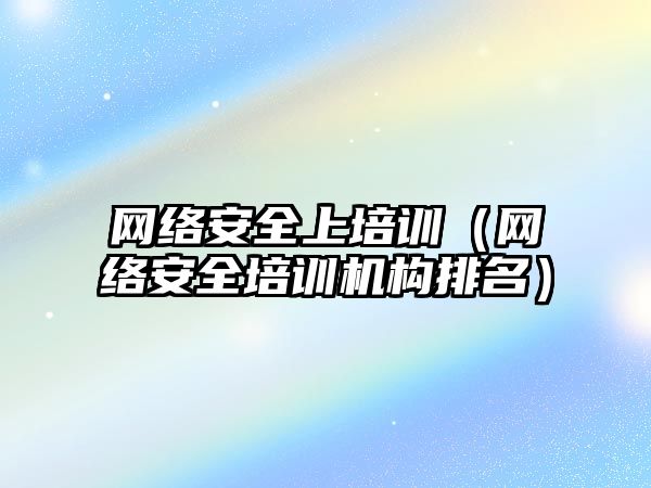 網絡安全上培訓（網絡安全培訓機構排名）