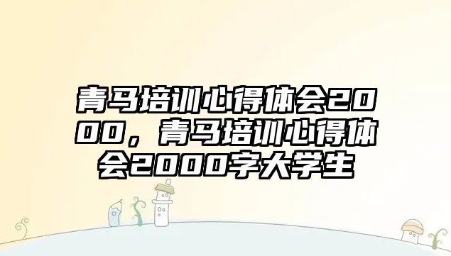 青馬培訓(xùn)心得體會2000，青馬培訓(xùn)心得體會2000字大學(xué)生