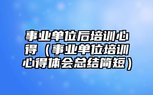 事業(yè)單位后培訓(xùn)心得（事業(yè)單位培訓(xùn)心得體會(huì)總結(jié)簡(jiǎn)短）