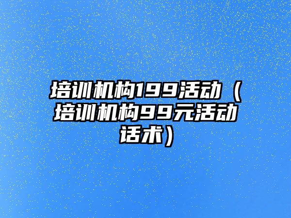 培訓(xùn)機(jī)構(gòu)199活動(dòng)（培訓(xùn)機(jī)構(gòu)99元活動(dòng)話術(shù)）