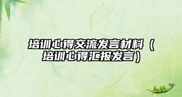 培訓心得交流發言材料（培訓心得匯報發言）