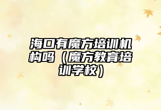 海口有魔方培訓(xùn)機構(gòu)嗎（魔方教育培訓(xùn)學(xué)校）