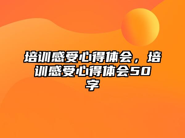 培訓(xùn)感受心得體會(huì)，培訓(xùn)感受心得體會(huì)50字