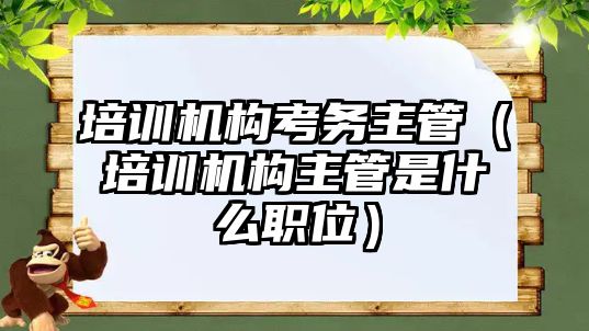 培訓機構考務主管（培訓機構主管是什么職位）