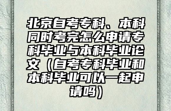 北京自考專科、本科同時考完怎么申請?？飘厴I(yè)與本科畢業(yè)論文（自考?？飘厴I(yè)和本科畢業(yè)可以一起申請嗎）