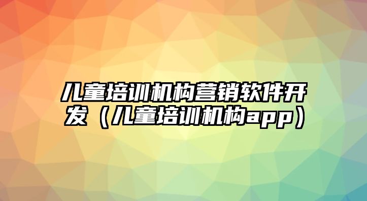 兒童培訓(xùn)機構(gòu)營銷軟件開發(fā)（兒童培訓(xùn)機構(gòu)app）