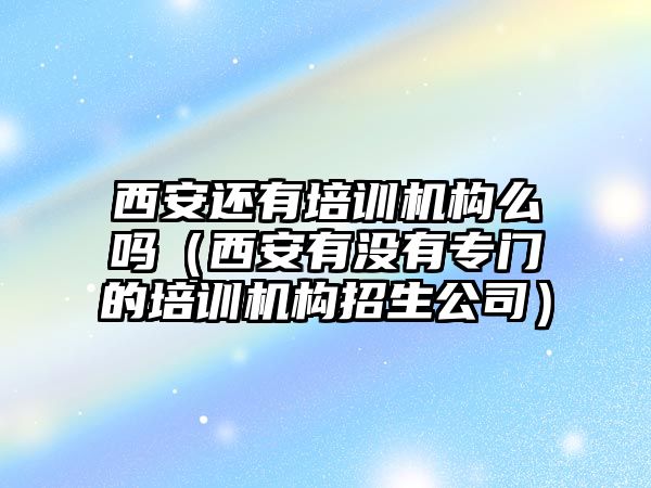 西安還有培訓機構么嗎（西安有沒有專門的培訓機構招生公司）