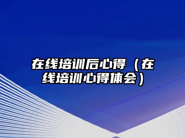 在線培訓后心得（在線培訓心得體會）