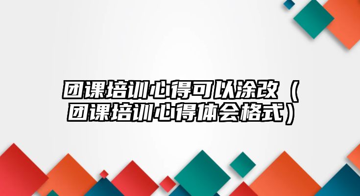 團課培訓心得可以涂改（團課培訓心得體會格式）