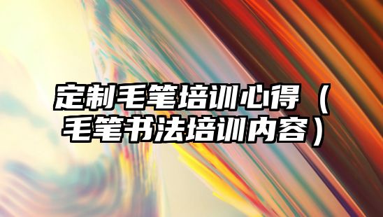 定制毛筆培訓(xùn)心得（毛筆書法培訓(xùn)內(nèi)容）