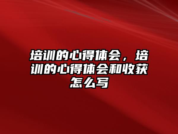 培訓的心得體會，培訓的心得體會和收獲怎么寫