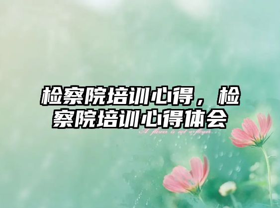 檢察院培訓(xùn)心得，檢察院培訓(xùn)心得體會(huì)