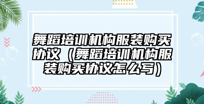 舞蹈培訓機構服裝購買協議（舞蹈培訓機構服裝購買協議怎么寫）