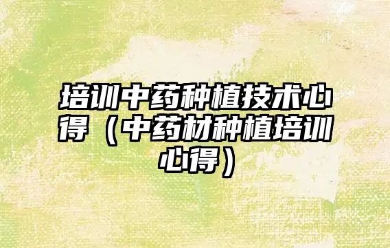 培訓中藥種植技術心得（中藥材種植培訓心得）