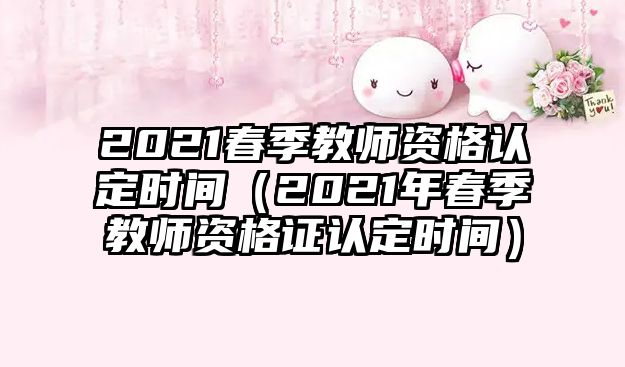 2021春季教師資格認定時間（2021年春季教師資格證認定時間）