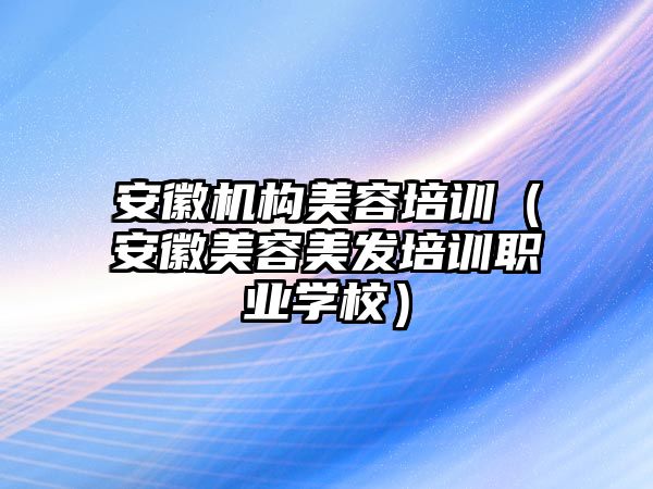 安徽機構美容培訓（安徽美容美發培訓職業學校）