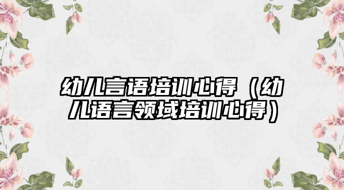 幼兒言語培訓(xùn)心得（幼兒語言領(lǐng)域培訓(xùn)心得）