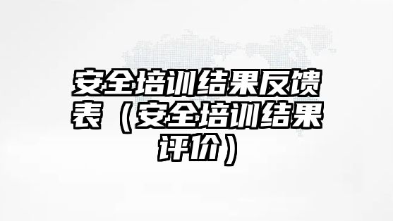 安全培訓結(jié)果反饋表（安全培訓結(jié)果評價）