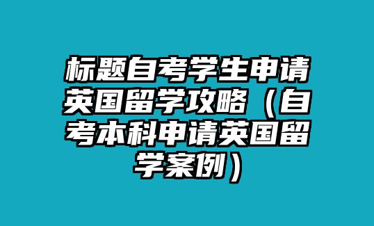 標(biāo)題自考學(xué)生申請(qǐng)英國(guó)留學(xué)攻略（自考本科申請(qǐng)英國(guó)留學(xué)案例）