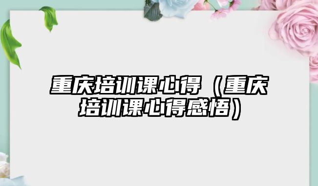 重慶培訓課心得（重慶培訓課心得感悟）