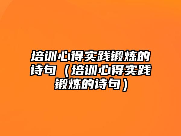 培訓心得實踐鍛煉的詩句（培訓心得實踐鍛煉的詩句）