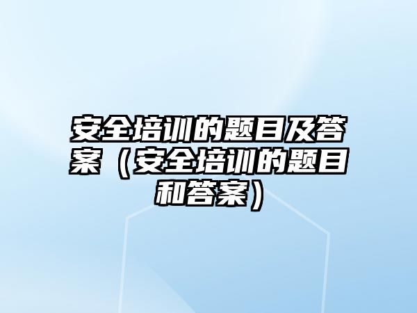 安全培訓的題目及答案（安全培訓的題目和答案）