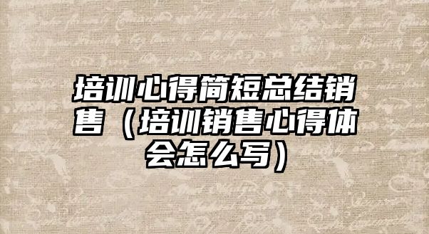 培訓心得簡短總結銷售（培訓銷售心得體會怎么寫）