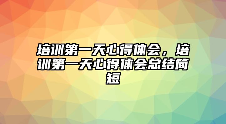 培訓第一天心得體會，培訓第一天心得體會總結簡短