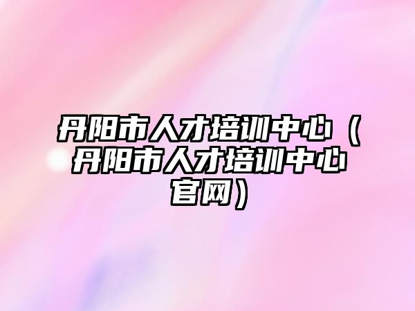 丹陽市人才培訓中心（丹陽市人才培訓中心官網）