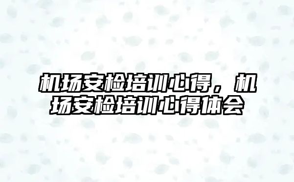 機場安檢培訓心得，機場安檢培訓心得體會