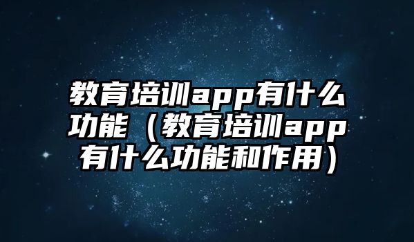 教育培訓app有什么功能（教育培訓app有什么功能和作用）