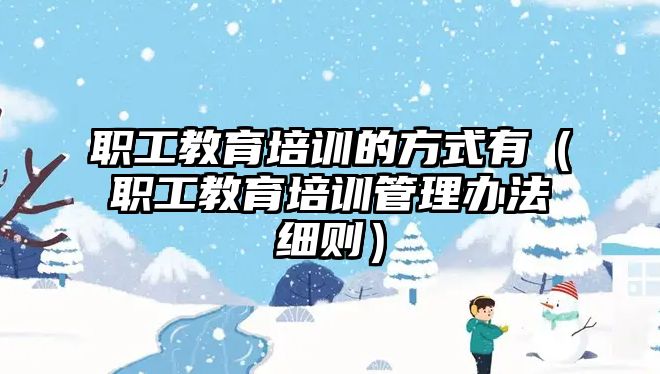 職工教育培訓(xùn)的方式有（職工教育培訓(xùn)管理辦法細(xì)則）