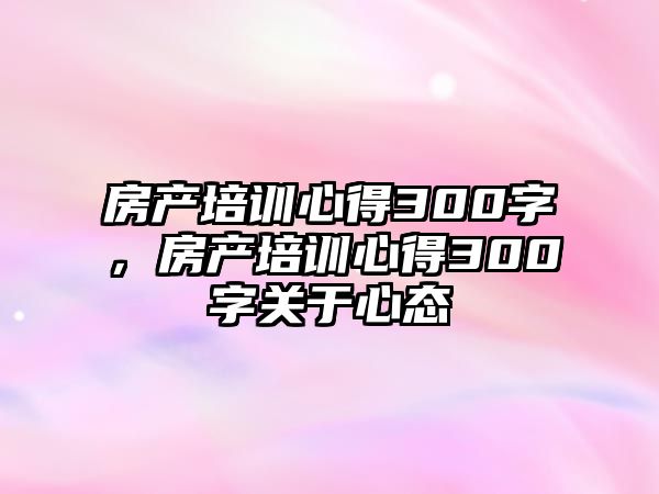 房產培訓心得300字，房產培訓心得300字關于心態